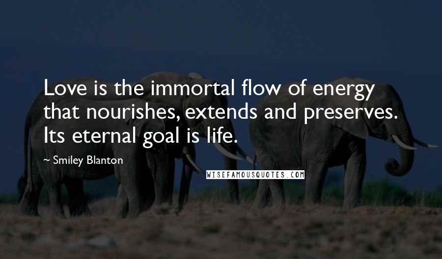 Smiley Blanton Quotes: Love is the immortal flow of energy that nourishes, extends and preserves. Its eternal goal is life.