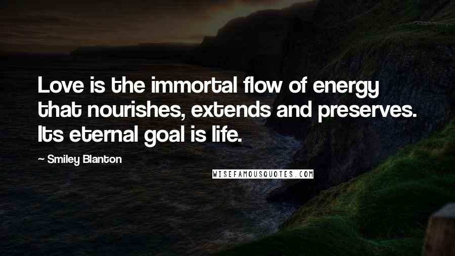 Smiley Blanton Quotes: Love is the immortal flow of energy that nourishes, extends and preserves. Its eternal goal is life.