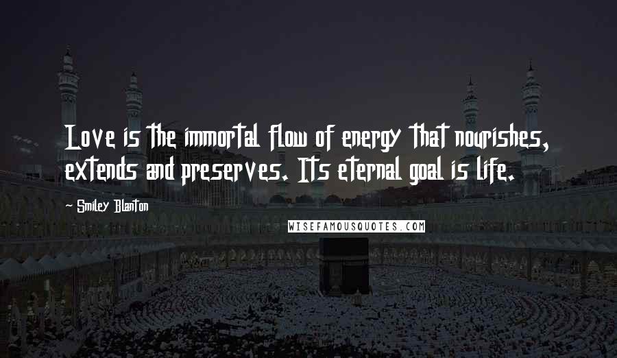 Smiley Blanton Quotes: Love is the immortal flow of energy that nourishes, extends and preserves. Its eternal goal is life.