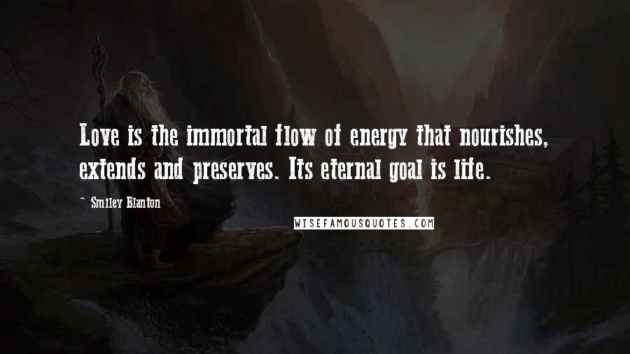 Smiley Blanton Quotes: Love is the immortal flow of energy that nourishes, extends and preserves. Its eternal goal is life.