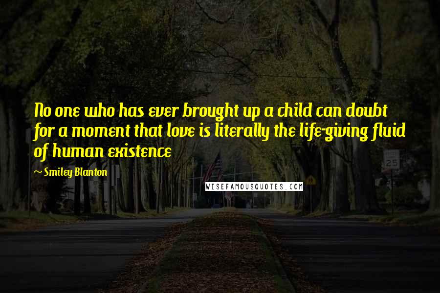 Smiley Blanton Quotes: No one who has ever brought up a child can doubt for a moment that love is literally the life-giving fluid of human existence