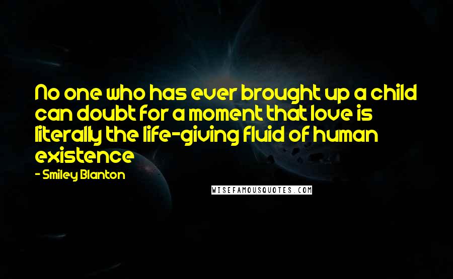 Smiley Blanton Quotes: No one who has ever brought up a child can doubt for a moment that love is literally the life-giving fluid of human existence