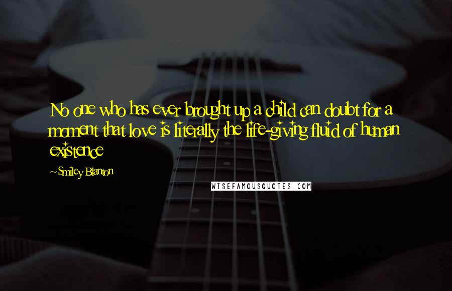 Smiley Blanton Quotes: No one who has ever brought up a child can doubt for a moment that love is literally the life-giving fluid of human existence
