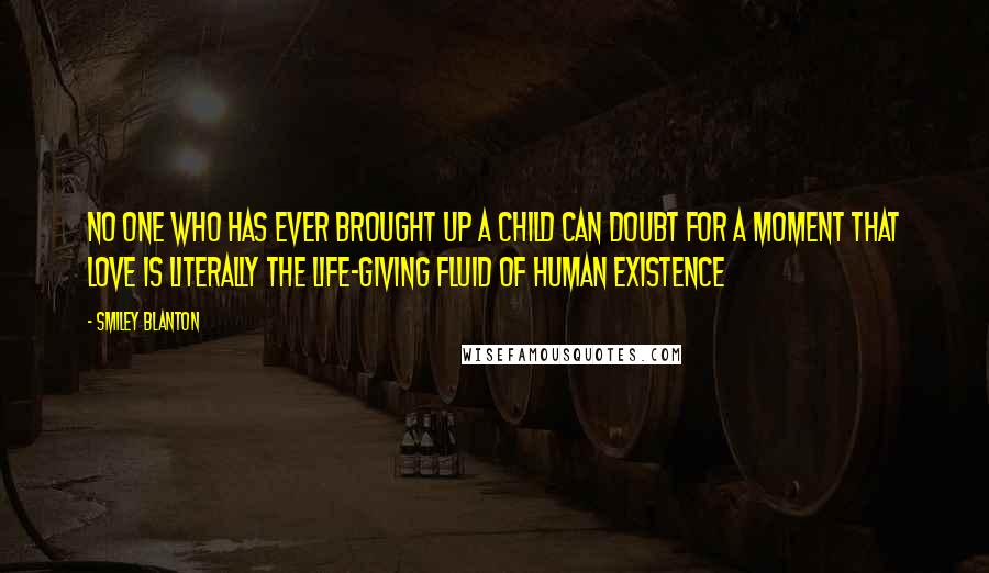 Smiley Blanton Quotes: No one who has ever brought up a child can doubt for a moment that love is literally the life-giving fluid of human existence