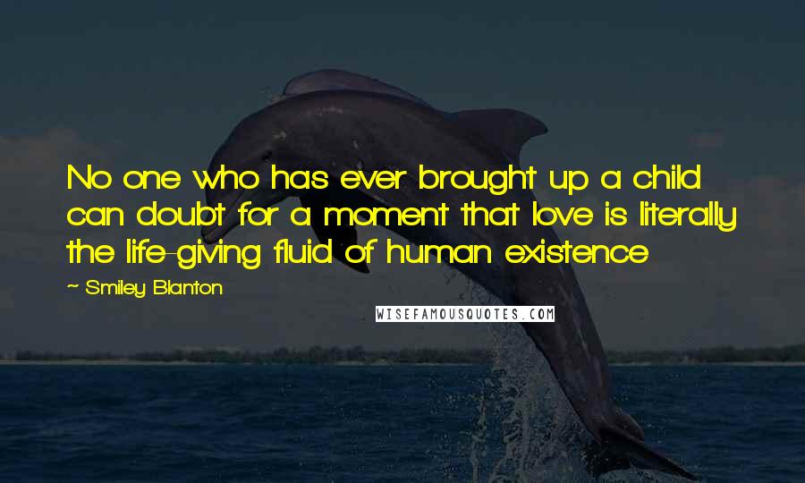 Smiley Blanton Quotes: No one who has ever brought up a child can doubt for a moment that love is literally the life-giving fluid of human existence