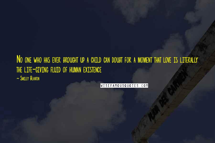 Smiley Blanton Quotes: No one who has ever brought up a child can doubt for a moment that love is literally the life-giving fluid of human existence