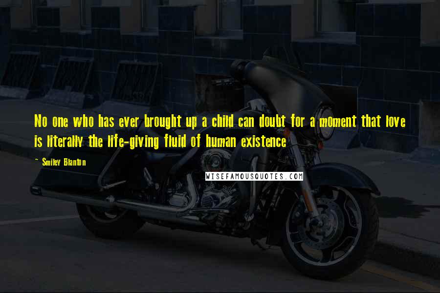 Smiley Blanton Quotes: No one who has ever brought up a child can doubt for a moment that love is literally the life-giving fluid of human existence