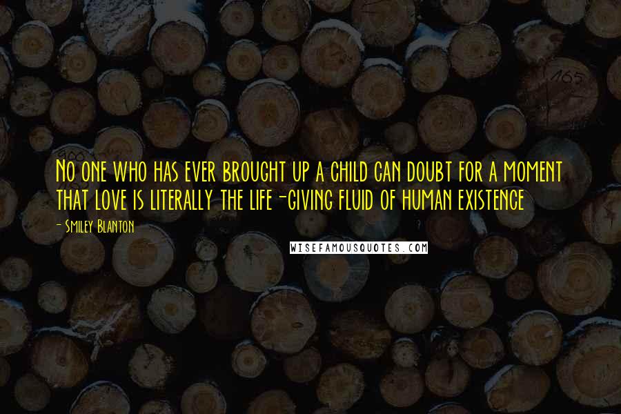 Smiley Blanton Quotes: No one who has ever brought up a child can doubt for a moment that love is literally the life-giving fluid of human existence