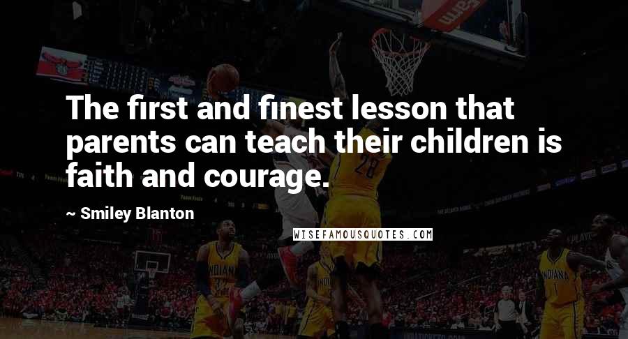 Smiley Blanton Quotes: The first and finest lesson that parents can teach their children is faith and courage.