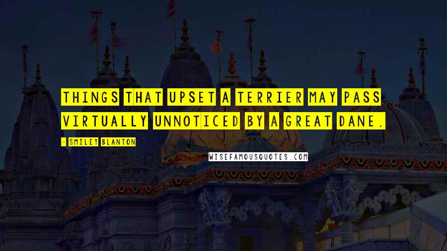 Smiley Blanton Quotes: Things that upset a terrier may pass virtually unnoticed by a Great Dane.