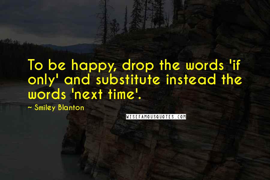 Smiley Blanton Quotes: To be happy, drop the words 'if only' and substitute instead the words 'next time'.