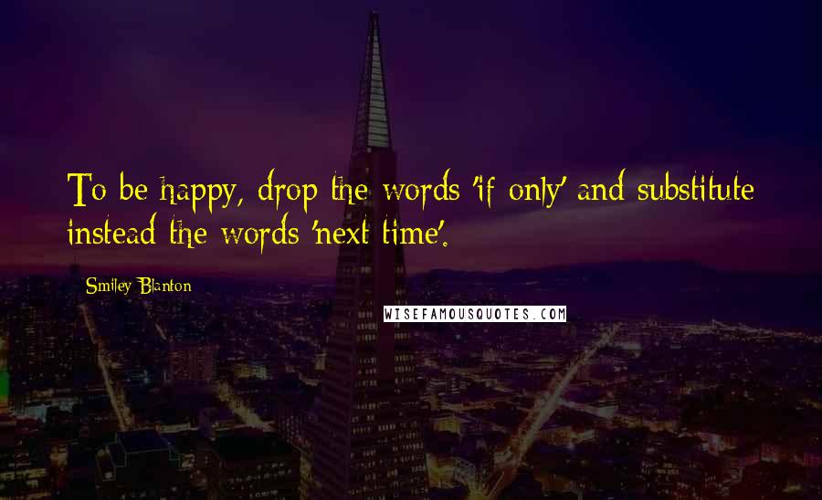 Smiley Blanton Quotes: To be happy, drop the words 'if only' and substitute instead the words 'next time'.