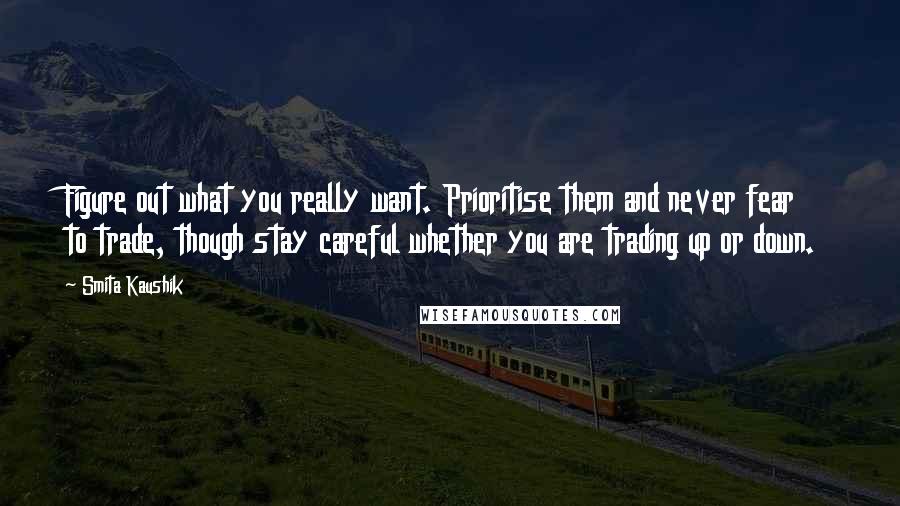 Smita Kaushik Quotes: Figure out what you really want. Prioritise them and never fear to trade, though stay careful whether you are trading up or down.