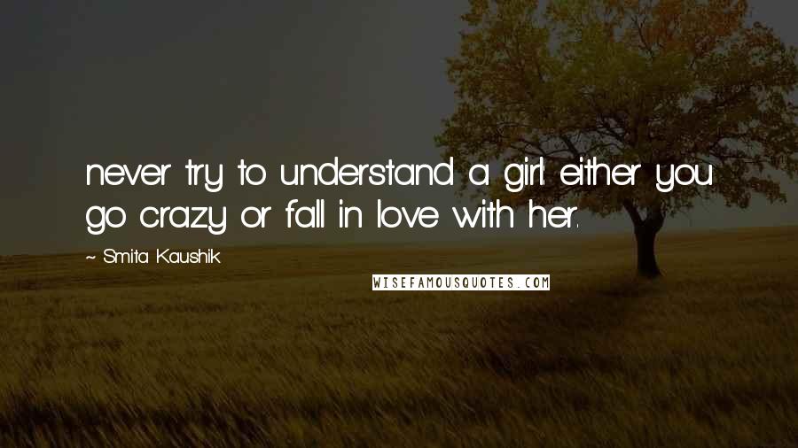 Smita Kaushik Quotes: never try to understand a girl: either you go crazy or fall in love with her.