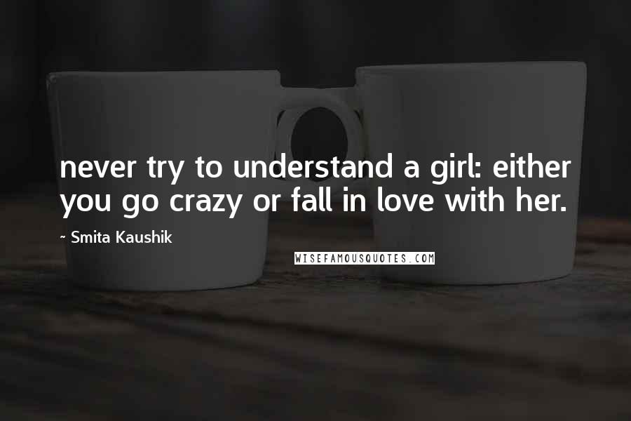 Smita Kaushik Quotes: never try to understand a girl: either you go crazy or fall in love with her.