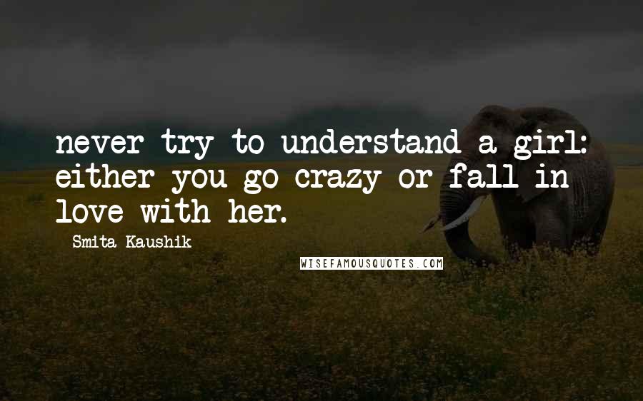 Smita Kaushik Quotes: never try to understand a girl: either you go crazy or fall in love with her.
