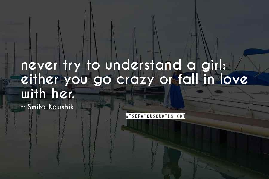 Smita Kaushik Quotes: never try to understand a girl: either you go crazy or fall in love with her.