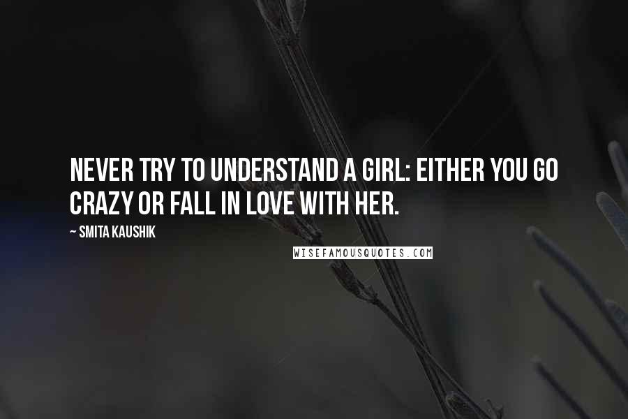 Smita Kaushik Quotes: never try to understand a girl: either you go crazy or fall in love with her.