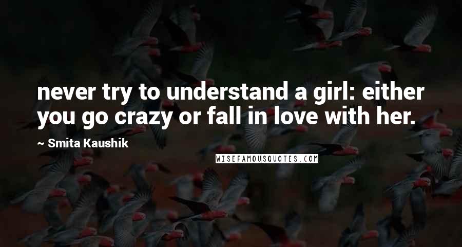 Smita Kaushik Quotes: never try to understand a girl: either you go crazy or fall in love with her.