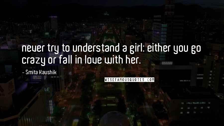 Smita Kaushik Quotes: never try to understand a girl: either you go crazy or fall in love with her.