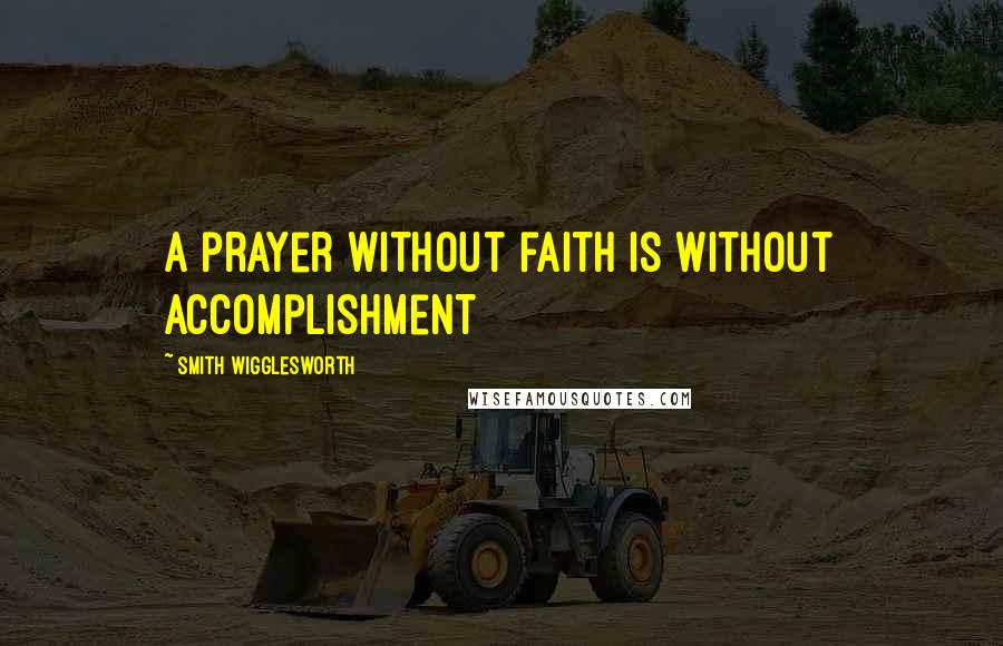 Smith Wigglesworth Quotes: A prayer without faith is without accomplishment