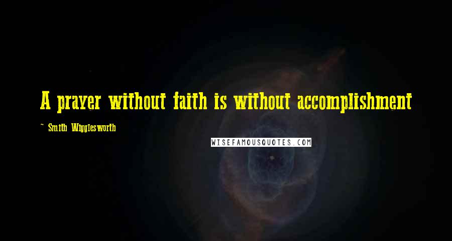 Smith Wigglesworth Quotes: A prayer without faith is without accomplishment