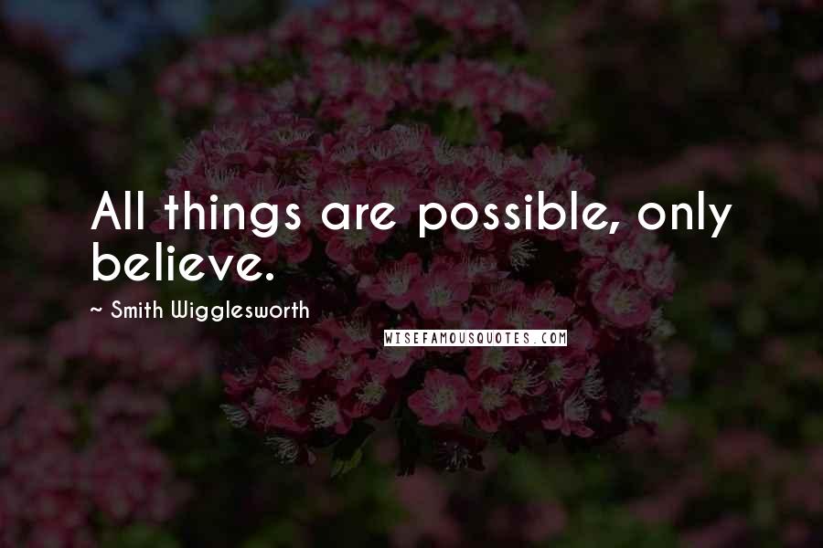 Smith Wigglesworth Quotes: All things are possible, only believe.