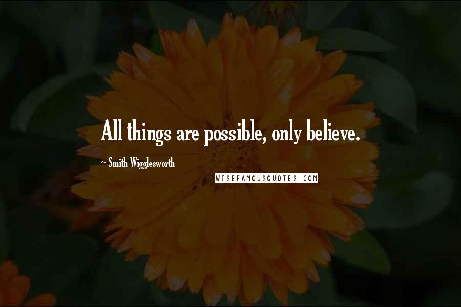 Smith Wigglesworth Quotes: All things are possible, only believe.