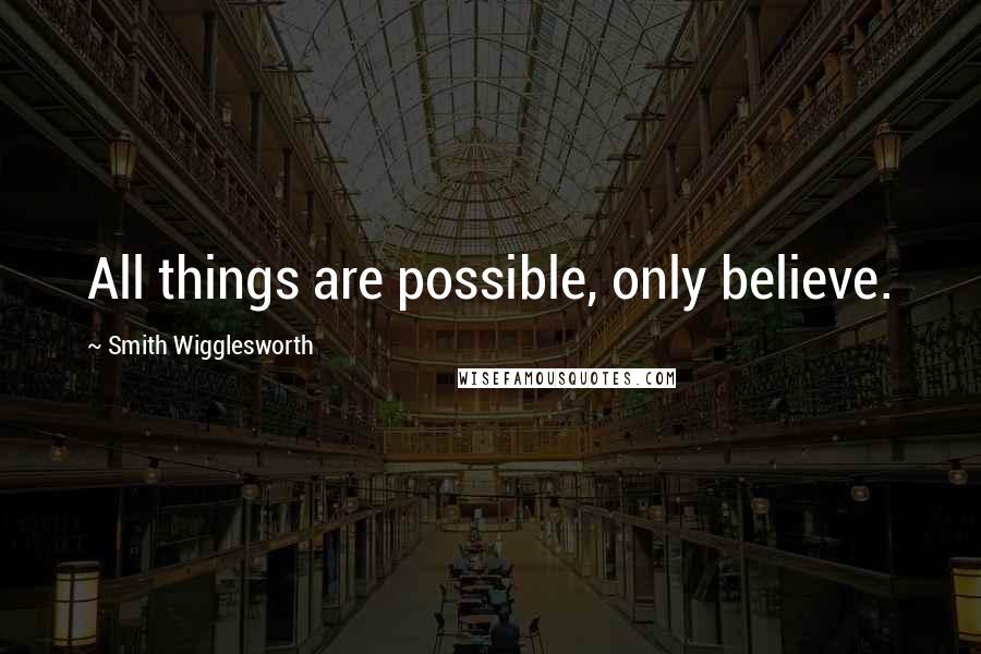 Smith Wigglesworth Quotes: All things are possible, only believe.