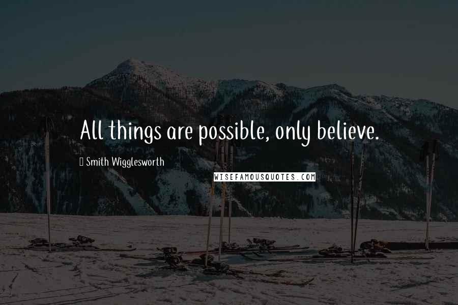 Smith Wigglesworth Quotes: All things are possible, only believe.