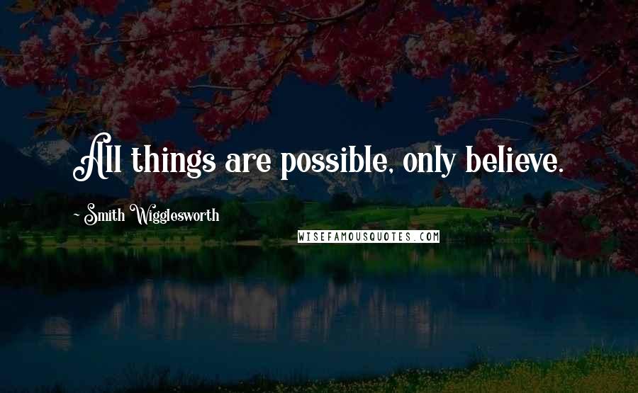 Smith Wigglesworth Quotes: All things are possible, only believe.