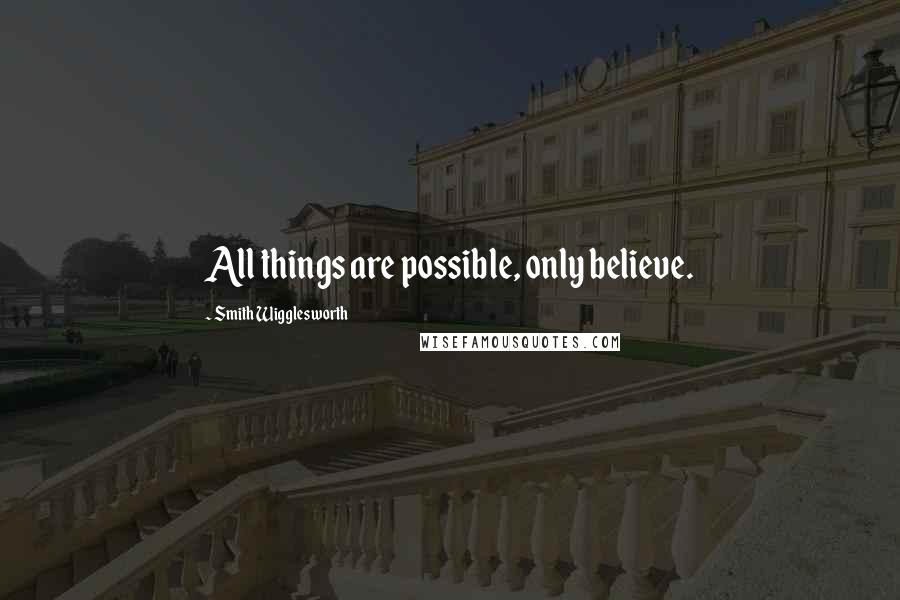 Smith Wigglesworth Quotes: All things are possible, only believe.