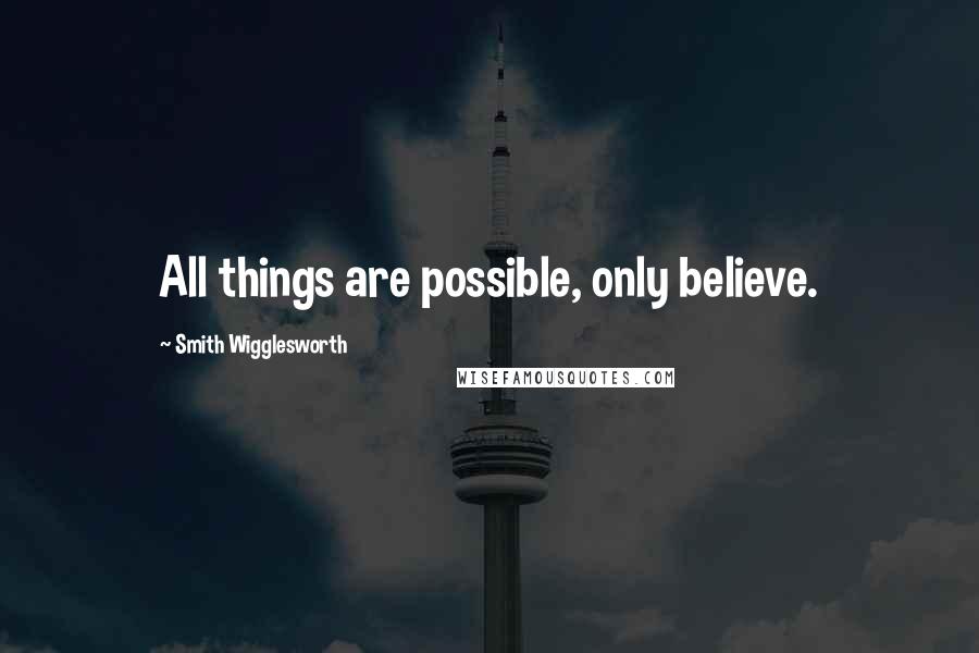 Smith Wigglesworth Quotes: All things are possible, only believe.