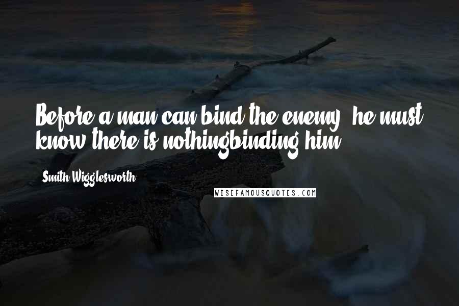 Smith Wigglesworth Quotes: Before a man can bind the enemy, he must know there is nothingbinding him.