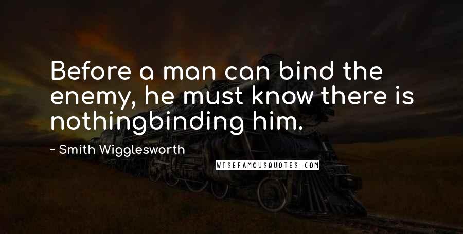 Smith Wigglesworth Quotes: Before a man can bind the enemy, he must know there is nothingbinding him.