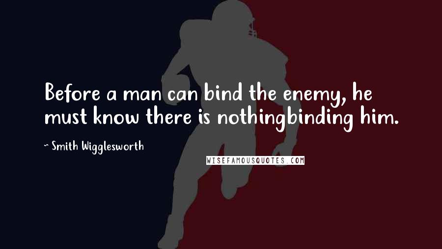 Smith Wigglesworth Quotes: Before a man can bind the enemy, he must know there is nothingbinding him.