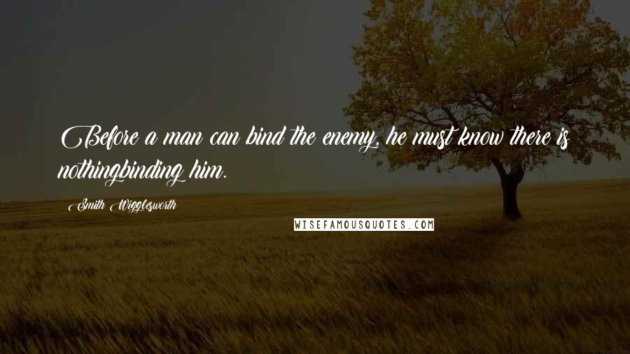 Smith Wigglesworth Quotes: Before a man can bind the enemy, he must know there is nothingbinding him.