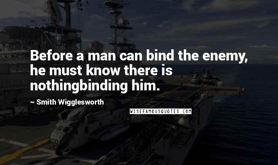 Smith Wigglesworth Quotes: Before a man can bind the enemy, he must know there is nothingbinding him.