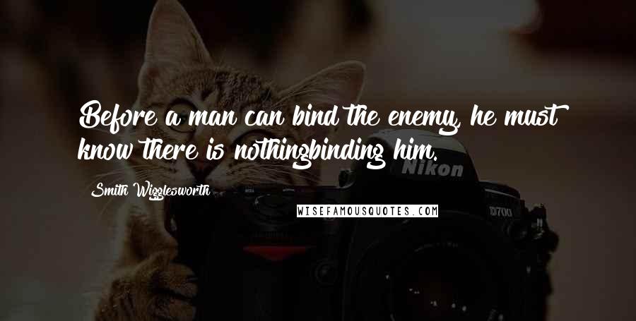 Smith Wigglesworth Quotes: Before a man can bind the enemy, he must know there is nothingbinding him.