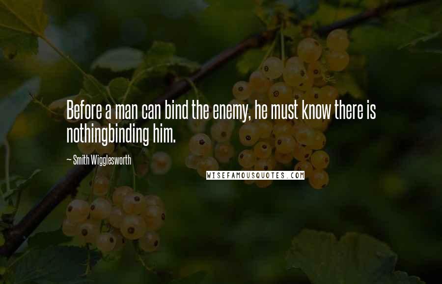 Smith Wigglesworth Quotes: Before a man can bind the enemy, he must know there is nothingbinding him.