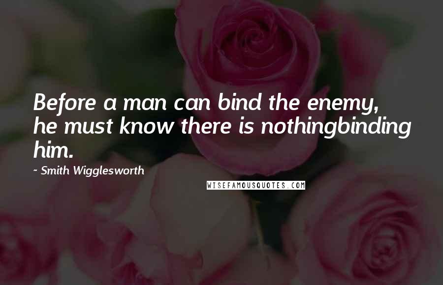 Smith Wigglesworth Quotes: Before a man can bind the enemy, he must know there is nothingbinding him.