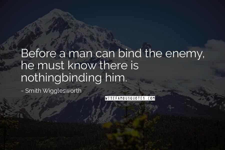 Smith Wigglesworth Quotes: Before a man can bind the enemy, he must know there is nothingbinding him.