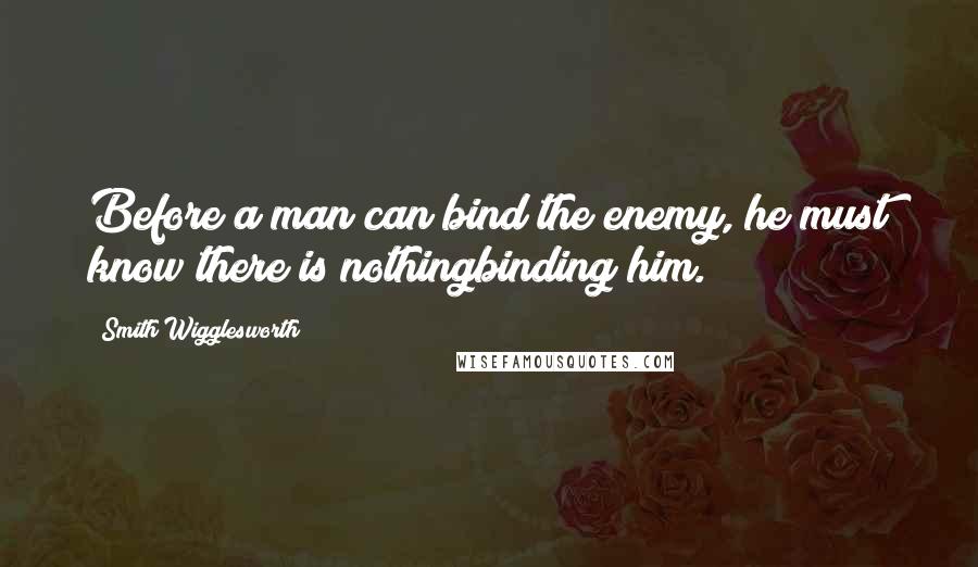 Smith Wigglesworth Quotes: Before a man can bind the enemy, he must know there is nothingbinding him.