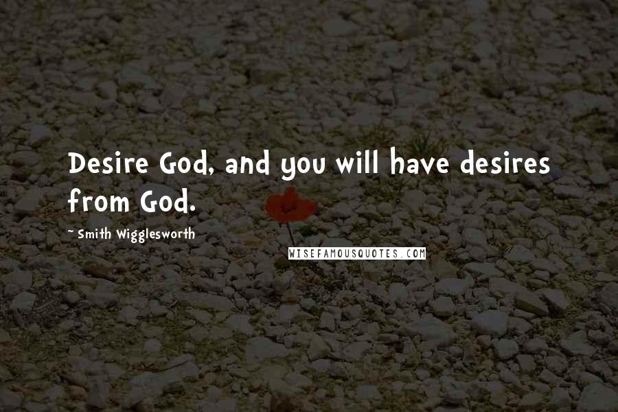 Smith Wigglesworth Quotes: Desire God, and you will have desires from God.