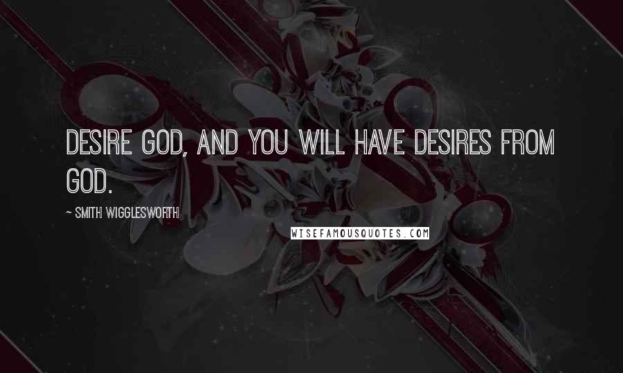 Smith Wigglesworth Quotes: Desire God, and you will have desires from God.