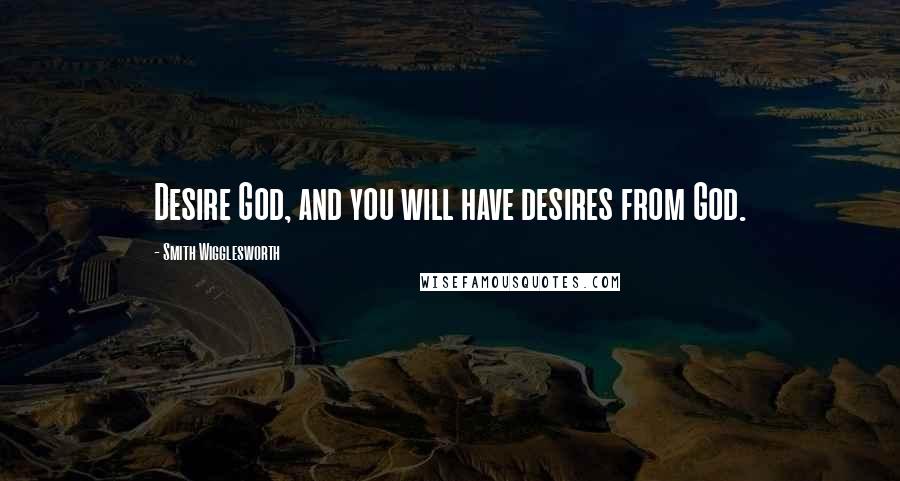 Smith Wigglesworth Quotes: Desire God, and you will have desires from God.