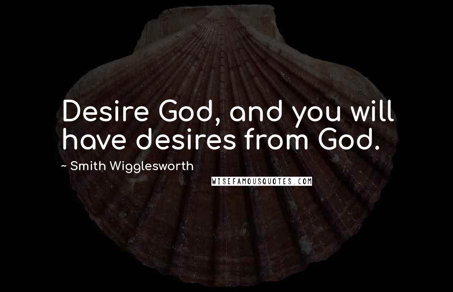 Smith Wigglesworth Quotes: Desire God, and you will have desires from God.