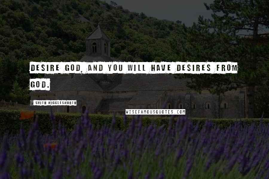 Smith Wigglesworth Quotes: Desire God, and you will have desires from God.