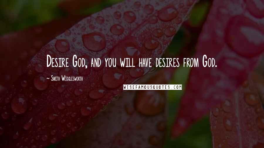 Smith Wigglesworth Quotes: Desire God, and you will have desires from God.