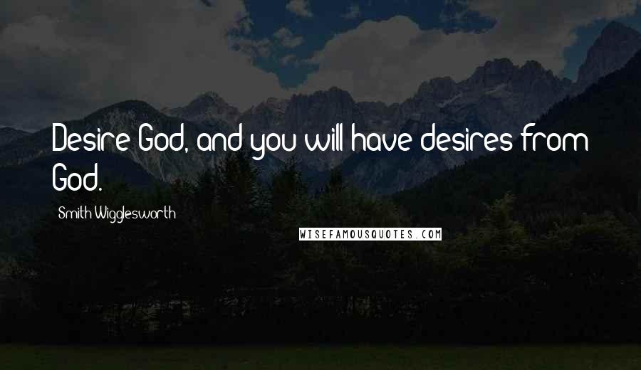 Smith Wigglesworth Quotes: Desire God, and you will have desires from God.